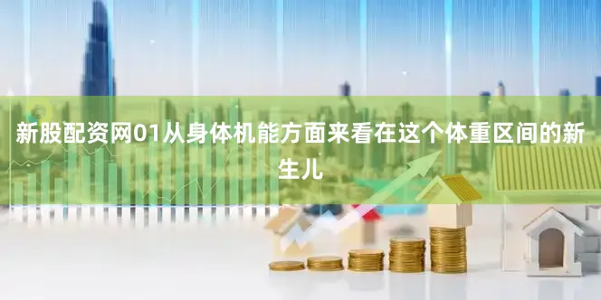 新股配资网01从身体机能方面来看在这个体重区间的新生儿