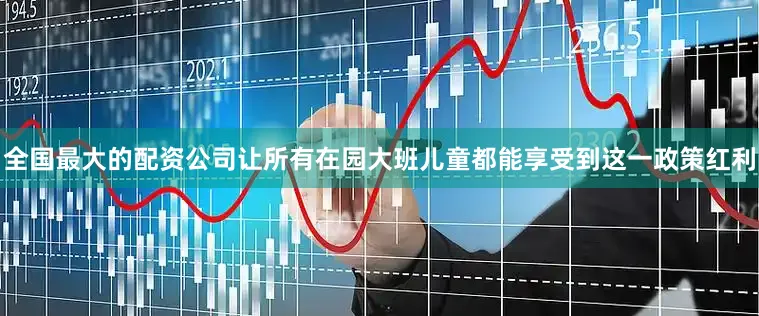 全国最大的配资公司让所有在园大班儿童都能享受到这一政策红利