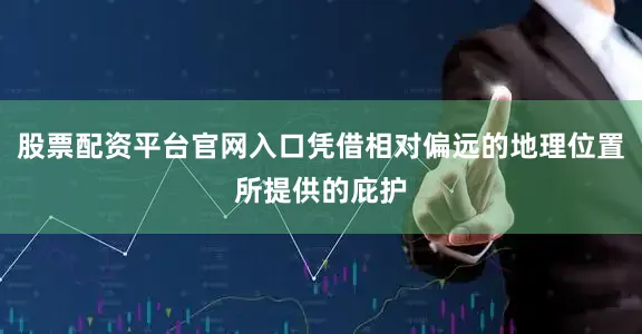 股票配资平台官网入口凭借相对偏远的地理位置所提供的庇护