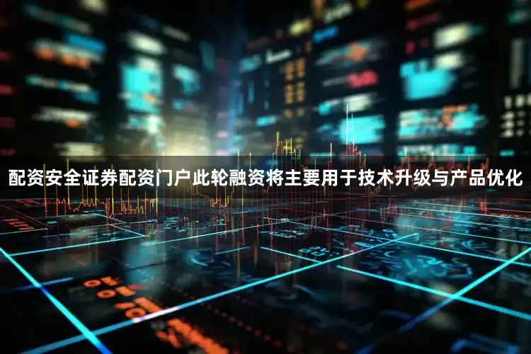 配资安全证券配资门户此轮融资将主要用于技术升级与产品优化