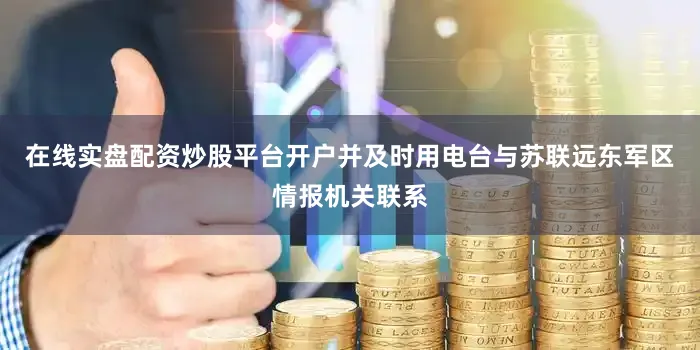 在线实盘配资炒股平台开户并及时用电台与苏联远东军区情报机关联系