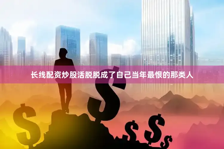 长线配资炒股活脱脱成了自己当年最恨的那类人