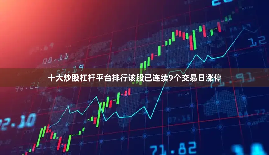 十大炒股杠杆平台排行该股已连续9个交易日涨停