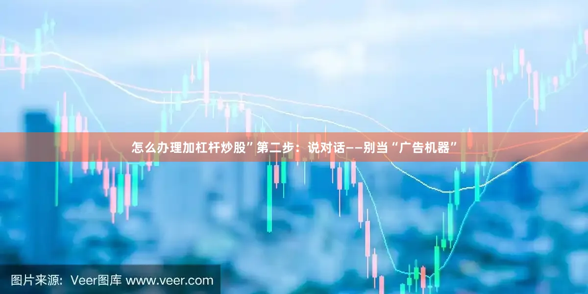 怎么办理加杠杆炒股”第二步：说对话——别当“广告机器”