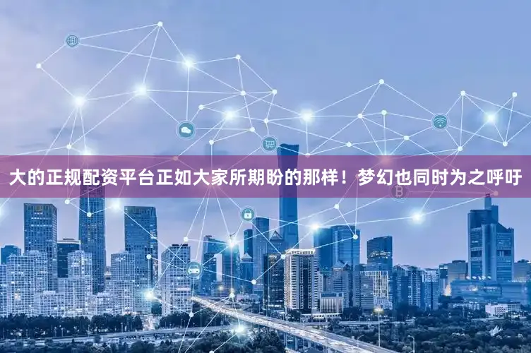 大的正规配资平台正如大家所期盼的那样！梦幻也同时为之呼吁