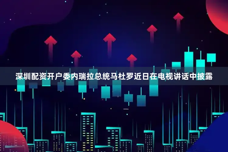 深圳配资开户委内瑞拉总统马杜罗近日在电视讲话中披露