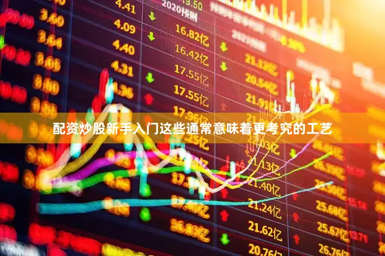 配资炒股新手入门这些通常意味着更考究的工艺