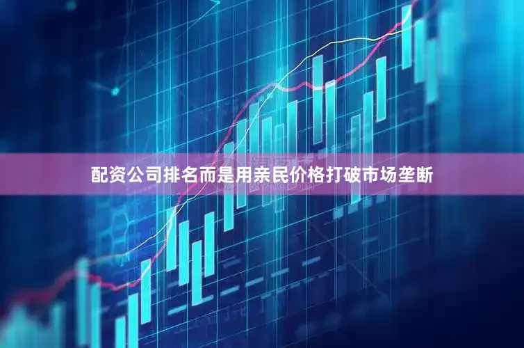 配资公司排名而是用亲民价格打破市场垄断