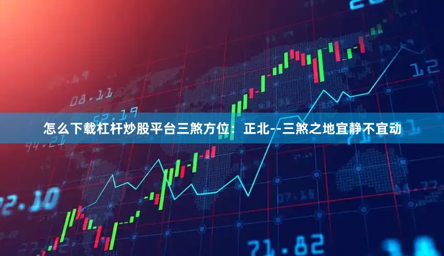 怎么下载杠杆炒股平台三煞方位：正北--三煞之地宜静不宜动