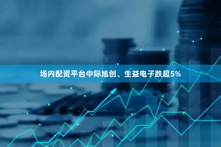 场内配资平台中际旭创、生益电子跌超5%
