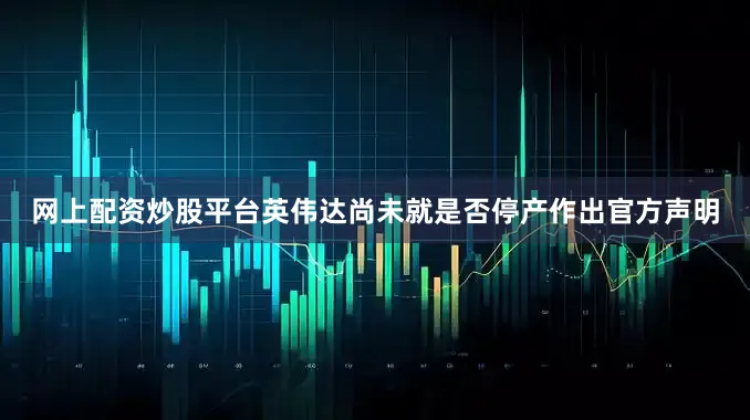 网上配资炒股平台英伟达尚未就是否停产作出官方声明