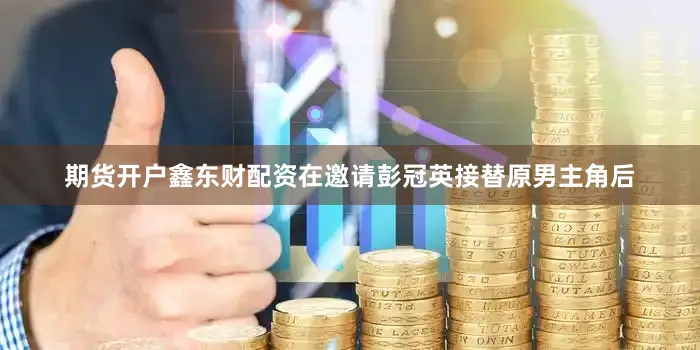 期货开户鑫东财配资在邀请彭冠英接替原男主角后