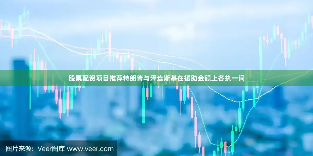 股票配资项目推荐特朗普与泽连斯基在援助金额上各执一词