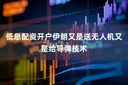 低息配资开户伊朗又是送无人机又是给导弹技术