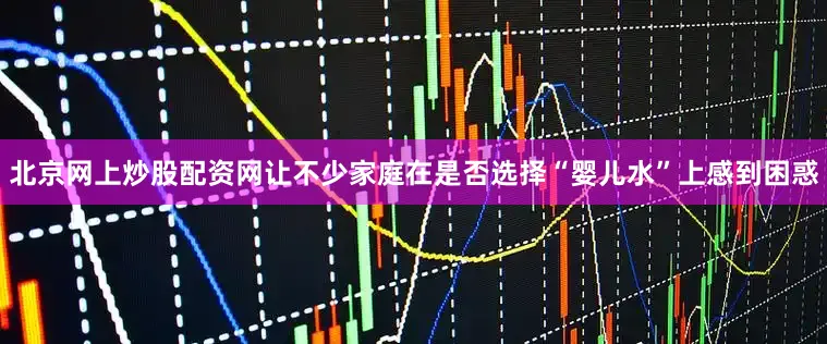 北京网上炒股配资网让不少家庭在是否选择“婴儿水”上感到困惑