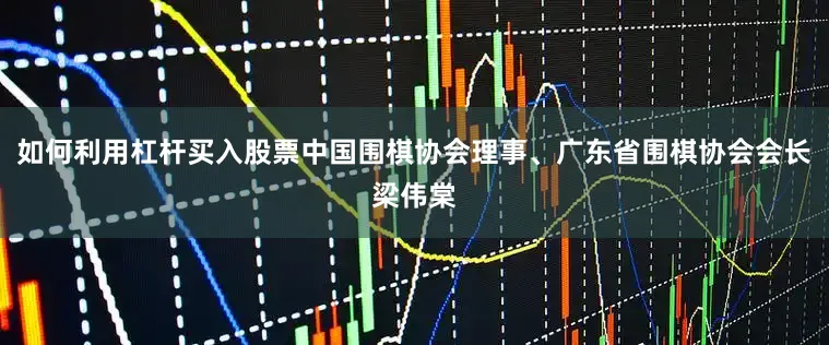 如何利用杠杆买入股票中国围棋协会理事、广东省围棋协会会长梁伟棠