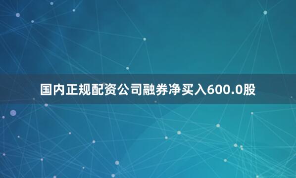国内正规配资公司融券净买入600.0股