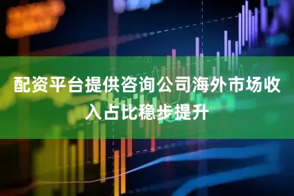 配资平台提供咨询公司海外市场收入占比稳步提升