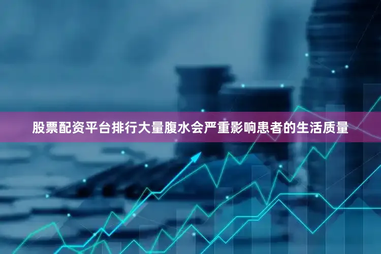 股票配资平台排行大量腹水会严重影响患者的生活质量