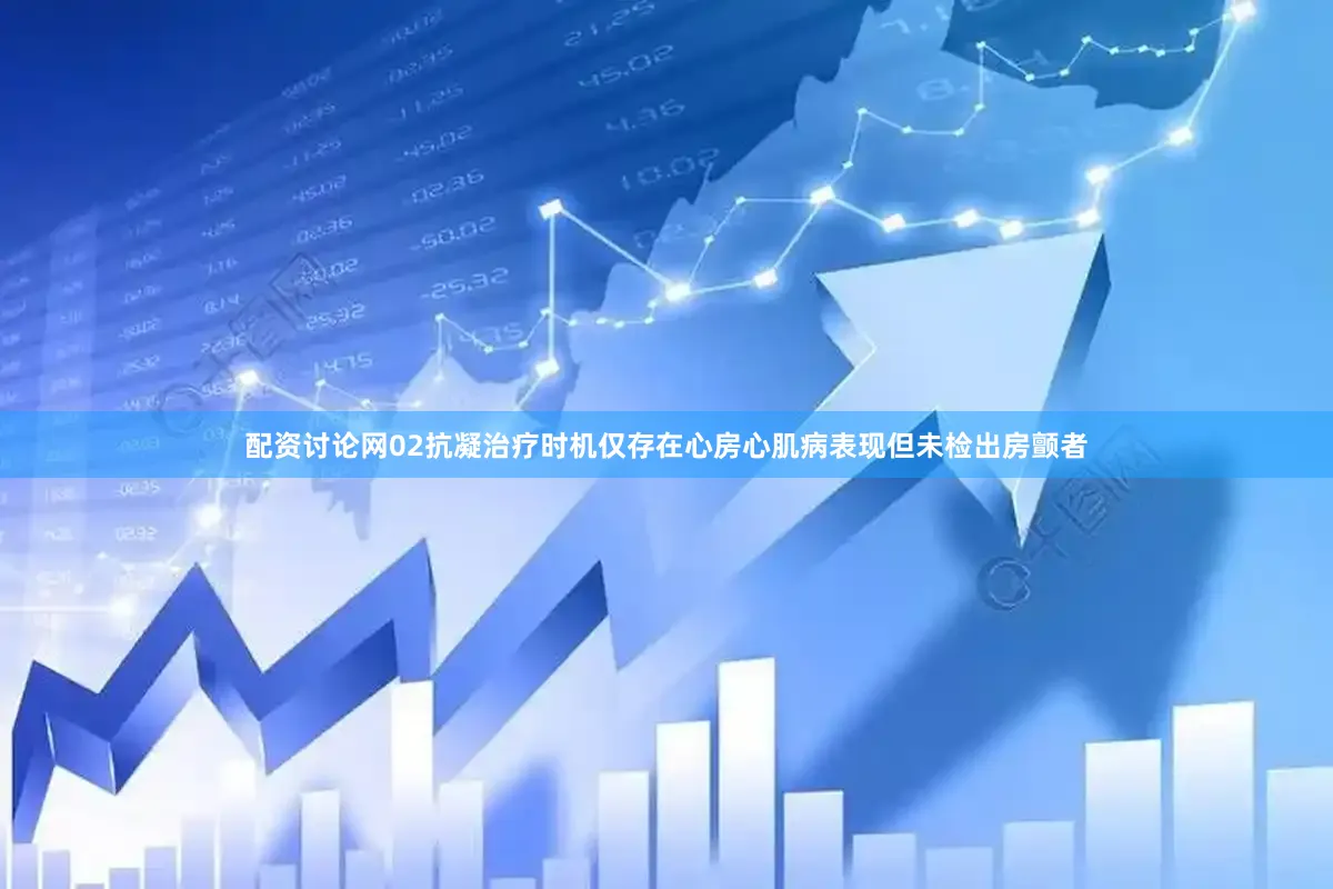 配资讨论网02抗凝治疗时机仅存在心房心肌病表现但未检出房颤者