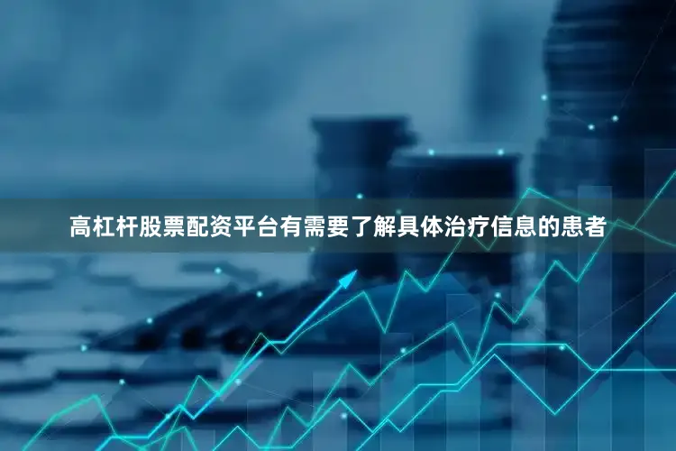 高杠杆股票配资平台有需要了解具体治疗信息的患者