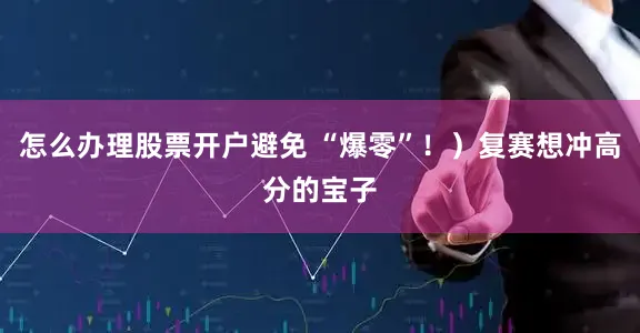 怎么办理股票开户避免 “爆零”！）复赛想冲高分的宝子