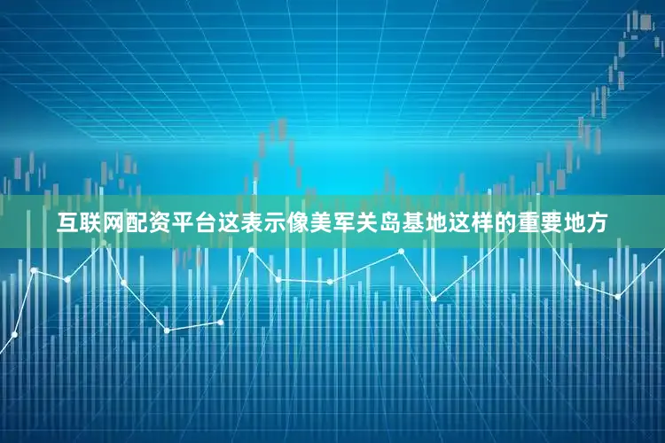 互联网配资平台这表示像美军关岛基地这样的重要地方