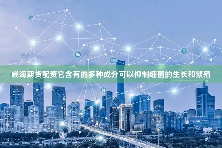 威海期货配资它含有的多种成分可以抑制细菌的生长和繁殖