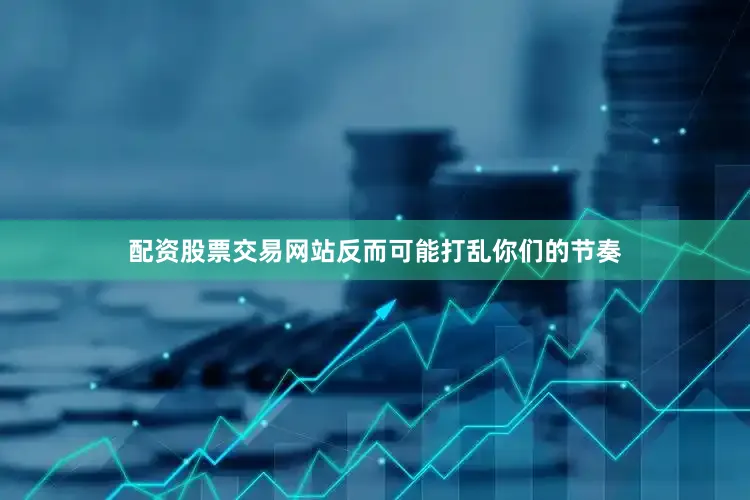 配资股票交易网站反而可能打乱你们的节奏