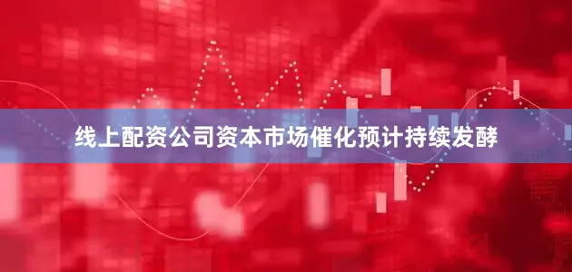 线上配资公司资本市场催化预计持续发酵