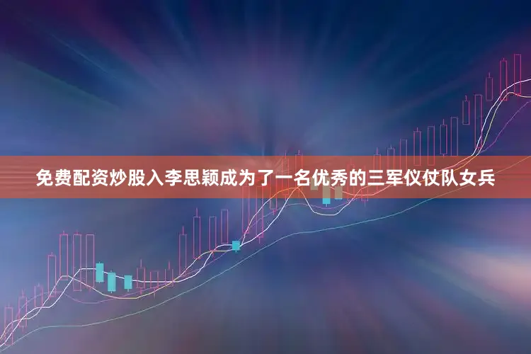 免费配资炒股入李思颖成为了一名优秀的三军仪仗队女兵