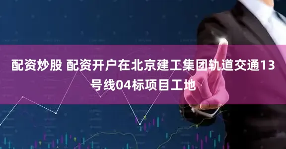 配资炒股 配资开户在北京建工集团轨道交通13号线04标项目工地