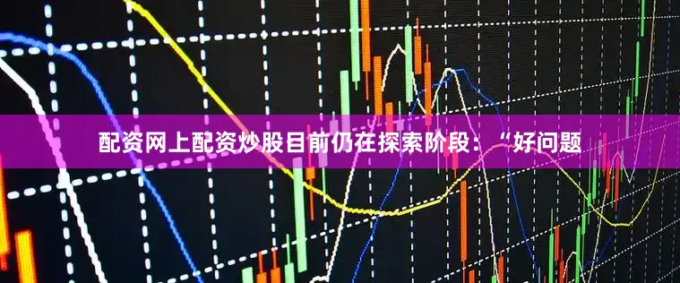 配资网上配资炒股目前仍在探索阶段：“好问题