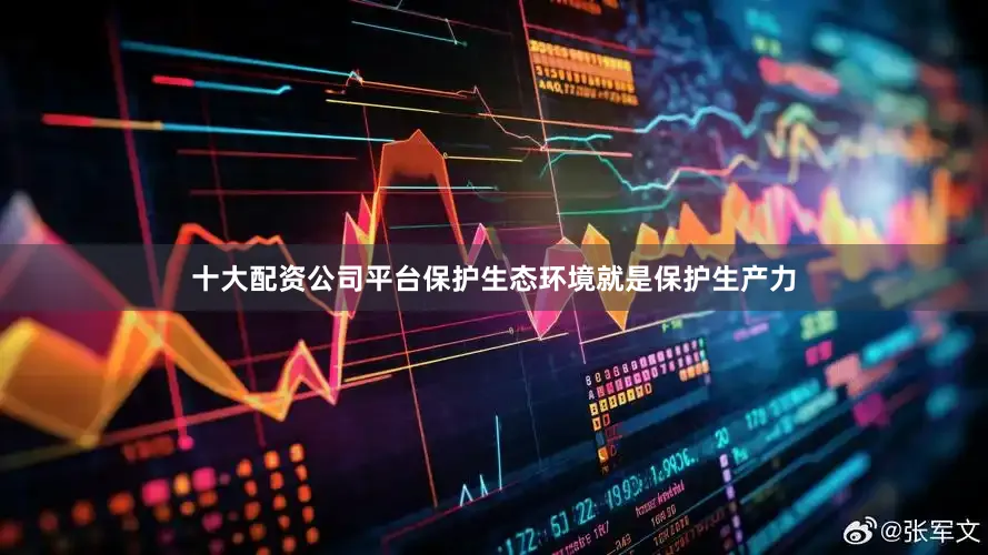 十大配资公司平台保护生态环境就是保护生产力