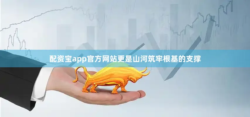 配资宝app官方网站更是山河筑牢根基的支撑