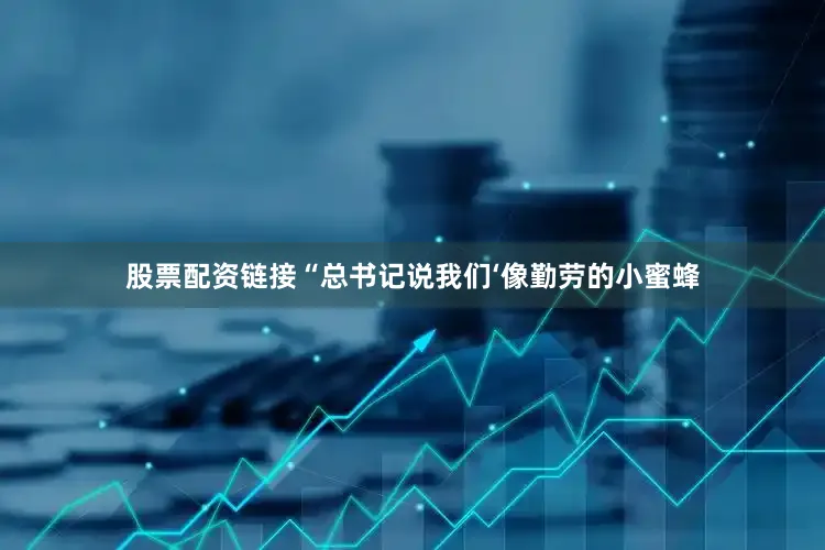 股票配资链接“总书记说我们‘像勤劳的小蜜蜂